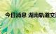 今日消息 湖南轨道交通装备出口大幅增长