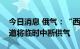 今日消息 俄气：“西伯利亚力量”天然气管道将临时中断供气