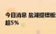 今日消息 盐湖提锂板块异动拉升 天齐锂业涨超5%