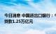 今日消息 中国进出口银行：今年前8个月累计投放外贸产业贷款1.25万亿元