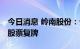 今日消息 岭南股份：公司控制权拟发生变更 股票复牌