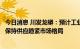 今日消息 川发龙蟒：预计工业级磷酸一铵将在相当长时期内保持供应趋紧市场格局