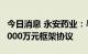 今日消息 永安药业：与浙江双子签订不超过5000万元框架协议