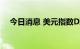 今日消息 美元指数DXY短线下挫近20点