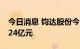 今日消息 钧达股份今日涨停 两机构净买入1.24亿元