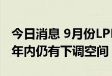 今日消息 9月份LPR保持不变 5年期以上品种年内仍有下调空间