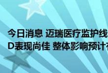 今日消息 迈瑞医疗监护线产品出口疲弱影响股价？公司：IVD表现尚佳 整体影响预计有限