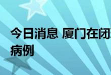 今日消息 厦门在闭环管理人员中检出1例确诊病例