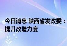 今日消息 陕西省发改委：加大钢铁、焦化、铸造等重点行业提升改造力度