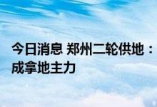 今日消息 郑州二轮供地：14宗地103亿成交，政府平台公司成拿地主力