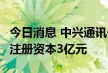 今日消息 中兴通讯于青岛投资成立私募公司，注册资本3亿元