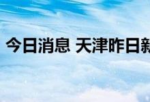 今日消息 天津昨日新增11例本土阳性感染者