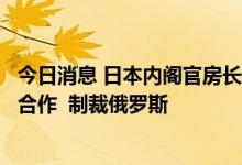 今日消息 日本内阁官房长官：将继续与七国集团、国际社会合作  制裁俄罗斯