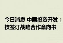 今日消息 中国投资开发：公司与中国平康集团和重庆申泰科技签订战略合作意向书