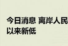 今日消息 离岸人民币对美元创2020年7月6日以来新低