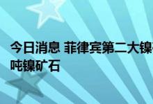 今日消息 菲律宾第二大镍矿生产商向青山镍业交付5.47万湿吨镍矿石