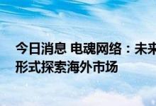 今日消息 电魂网络：未来公司战略以自研产品为主 以代理形式探索海外市场