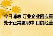 今日消息 万业企业回应董事长失联：公司董事长及所有高管处于正常履职中 目前经营情况正常