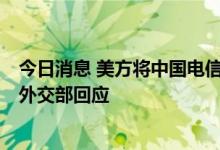 今日消息 美方将中国电信企业列入“威胁国家安全名单”，外交部回应