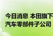 今日消息 本田旗下H-ONE将在华设立纯电动汽车零部件子公司