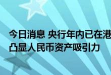 今日消息 央行年内已在港发行900亿元离岸央票，踊跃认购凸显人民币资产吸引力