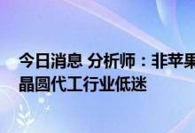 今日消息 分析师：非苹果手机厂商库存压力或导致IC设计、晶圆代工行业低迷