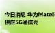 今日消息 华为Mate50手机开售  数源科技将供应5G通信壳