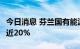 今日消息 芬兰国有能源公司Fortum股价上涨近20%