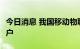 今日消息 我国移动物联网连接数已达16.98亿户