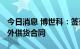 今日消息 博世科：签订约2.1亿元-2.5亿元海外供货合同