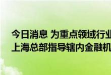 今日消息 为重点领域行业企业“充电”“加油” 人民银行上海总部指导辖内金融机构用好专项再贷款