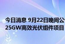 今日消息 9月22日晚间公告集锦：通威股份拟在盐城市投资25GW高效光伏组件项目