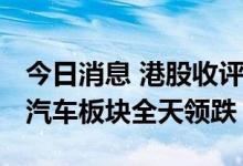 今日消息 港股收评：恒指收跌1.61% 新能源汽车板块全天领跌