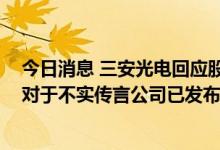 今日消息 三安光电回应股价下跌：公司生产经营一切正常 对于不实传言公司已发布澄清公告