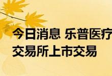 今日消息 乐普医疗：发行GDR并在瑞士证券交易所上市交易