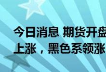 今日消息 期货开盘：国内期货夜盘开盘普遍上涨，黑色系领涨