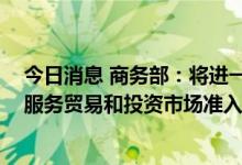 今日消息 商务部：将进一步提高货物贸易零关税比例 放宽服务贸易和投资市场准入