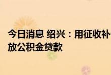 今日消息 绍兴：用征收补偿款或房票购买自住房，将优先发放公积金贷款