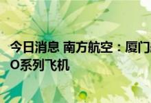 今日消息 南方航空：厦门航空向空客公司购买40架A320NEO系列飞机