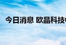 今日消息 欧晶科技中签号出炉 共6.18万个