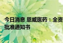 今日消息 恩威医药：全资子公司收到乾坤宁片药物临床实验批准通知书