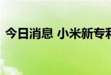 今日消息 小米新专利可实现摄像头手动变焦