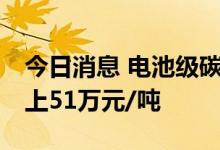 今日消息 电池级碳酸锂涨2500元/吨 均价站上51万元/吨