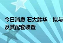 今日消息 石大胜华：拟与中氟泰华规划投资建设六氟磷酸锂及其配套装置