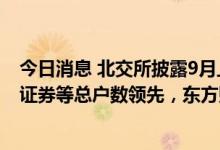 今日消息 北交所披露9月上半月开户情况：广发证券、银河证券等总户数领先，东方财富、银河证券等新增户数居前