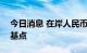 今日消息 在岸人民币兑美元收盘下跌275个基点