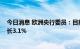 今日消息 欧洲央行委员：目前预计欧洲经济在2022年将增长3.1%