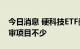 今日消息 硬科技ETF类产品审批加快 排队待审项目不少