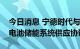 今日消息 宁德时代与FlexGen达成10GWh 电池储能系统供应协议