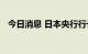 今日消息 日本央行行长：暂时不考虑加息